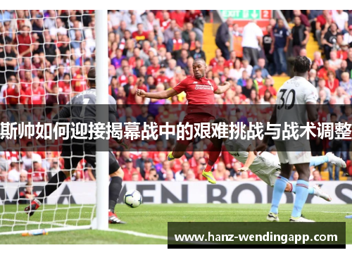 斯帅如何迎接揭幕战中的艰难挑战与战术调整 斯帅如何迎接揭幕战中的艰难挑战与战术调整