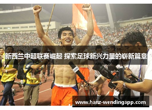 新西兰中超联赛崛起 探索足球新兴力量的崭新篇章 新西兰中超联赛崛起 探索足球新兴力量的崭新篇章