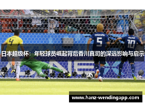日本超级杯:年轻球员崛起背后香川真司的深远影响与启示 日本超级杯:年轻球员崛起背后香川真司的深远影响与启示