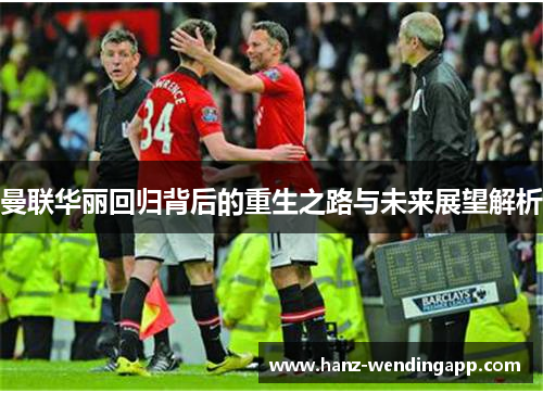曼联华丽回归背后的重生之路与未来展望解析 曼联华丽回归背后的重生之路与未来展望解析