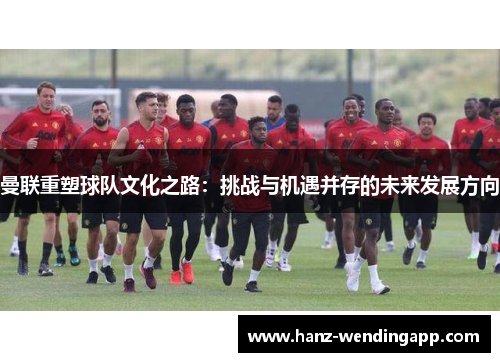 曼联重塑球队文化之路:挑战与机遇并存的未来发展方向 曼联重塑球队文化之路:挑战与机遇并存的未来发展方向