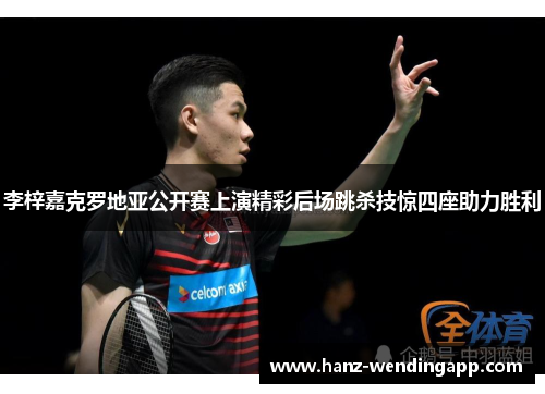 李梓嘉克罗地亚公开赛上演精彩后场跳杀技惊四座助力胜利 李梓嘉克罗地亚公开赛上演精彩后场跳杀技惊四座助力胜利