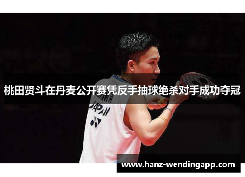 桃田贤斗在丹麦公开赛凭反手抽球绝杀对手成功夺冠