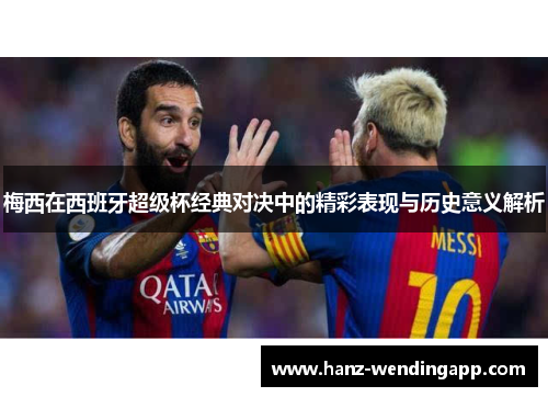 梅西在西班牙超级杯经典对决中的精彩表现与历史意义解析