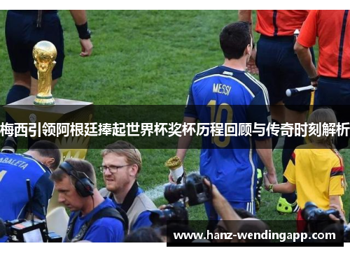 梅西引领阿根廷捧起世界杯奖杯历程回顾与传奇时刻解析 梅西引领阿根廷捧起世界杯奖杯历程回顾与传奇时刻解析