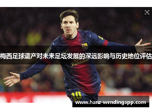 梅西足球遗产对未来足坛发展的深远影响与历史地位评估 梅西足球遗产对未来足坛发展的深远影响与历史地位评估