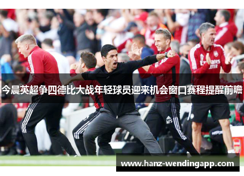 今晨英超争四德比大战年轻球员迎来机会窗口赛程提醒前瞻