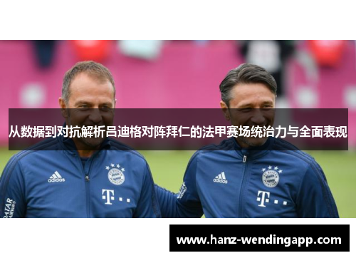从数据到对抗解析吕迪格对阵拜仁的法甲赛场统治力与全面表现