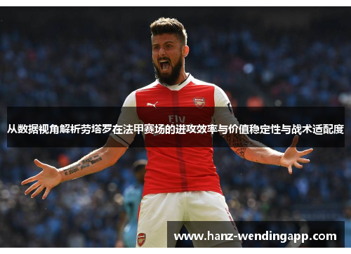 从数据视角解析劳塔罗在法甲赛场的进攻效率与价值稳定性与战术适配度