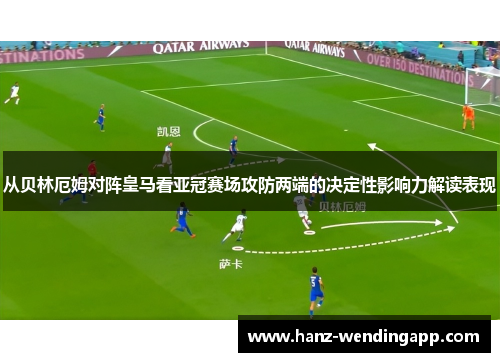 从贝林厄姆对阵皇马看亚冠赛场攻防两端的决定性影响力解读表现 从贝林厄姆对阵皇马看亚冠赛场攻防两端的决定性影响力解读表现