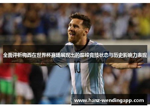 全面评析梅西在世界杯赛场展现出的巅峰竞技状态与历史影响力表现