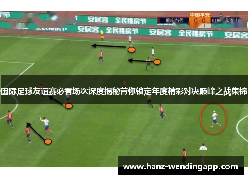 国际足球友谊赛必看场次深度揭秘带你锁定年度精彩对决巅峰之战集锦