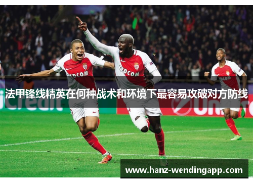 法甲锋线精英在何种战术和环境下最容易攻破对方防线 法甲锋线精英在何种战术和环境下最容易攻破对方防线