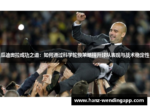 瓜迪奥拉成功之道：如何通过科学轮换策略提升球队表现与战术稳定性