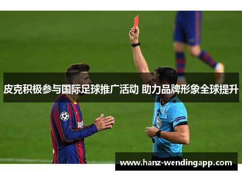 皮克积极参与国际足球推广活动 助力品牌形象全球提升 皮克积极参与国际足球推广活动 助力品牌形象全球提升