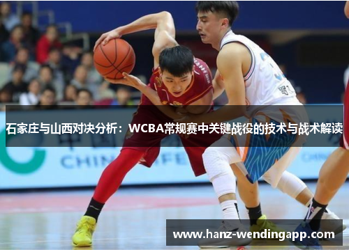 石家庄与山西对决分析：WCBA常规赛中关键战役的技术与战术解读