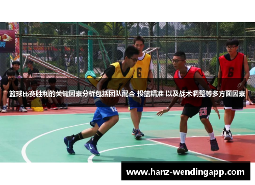 篮球比赛胜利的关键因素分析包括团队配合 投篮精准 以及战术调整等多方面因素