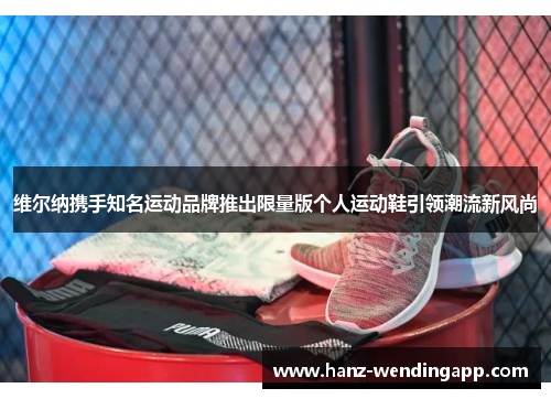 维尔纳携手知名运动品牌推出限量版个人运动鞋引领潮流新风尚 维尔纳携手知名运动品牌推出限量版个人运动鞋引领潮流新风尚
