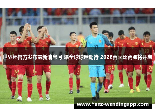 世界杯官方发布最新消息 引爆全球球迷期待 2026赛季比赛即将开启