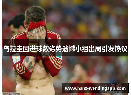 乌拉圭因进球数劣势遗憾小组出局引发热议