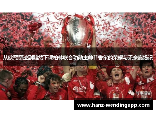 从欧冠奇迹到黯然下课柏林联合功勋主帅菲舍尔的荣耀与无奈离场记 从欧冠奇迹到黯然下课柏林联合功勋主帅菲舍尔的荣耀与无奈离场记