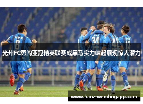 光州FC勇闯亚冠精英联赛成黑马实力崛起展现惊人潜力
