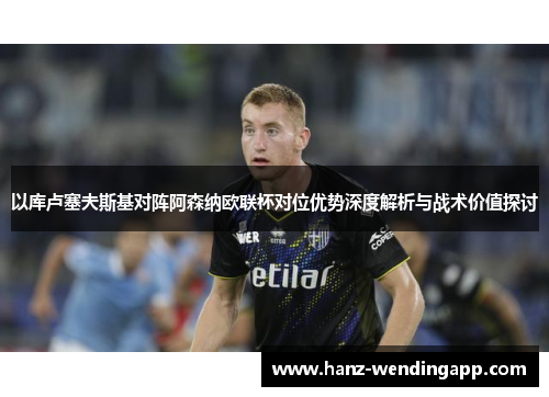 以库卢塞夫斯基对阵阿森纳欧联杯对位优势深度解析与战术价值探讨 以库卢塞夫斯基对阵阿森纳欧联杯对位优势深度解析与战术价值探讨