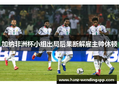 加纳非洲杯小组出局后果断解雇主帅休顿
