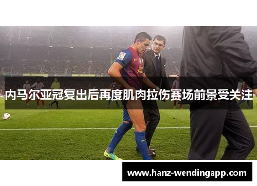 内马尔亚冠复出后再度肌肉拉伤赛场前景受关注