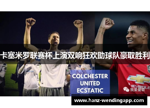 卡塞米罗联赛杯上演双响狂欢助球队豪取胜利