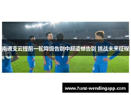南通支云提前一轮降级告别中超遗憾告别 挑战未来征程 南通支云提前一轮降级告别中超遗憾告别 挑战未来征程