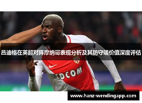 吕迪格在英超对阵摩纳哥表现分析及其防守端价值深度评估