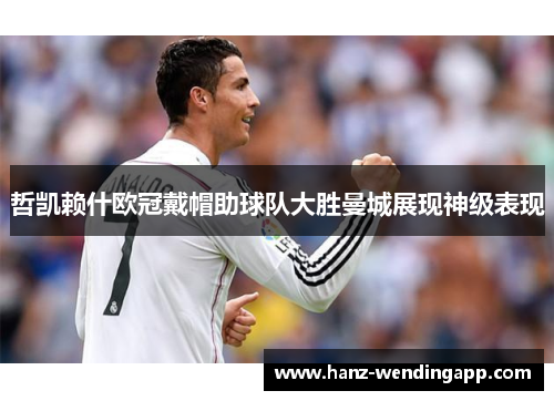哲凯赖什欧冠戴帽助球队大胜曼城展现神级表现