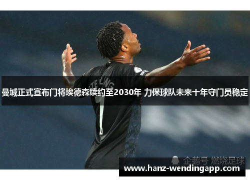 曼城正式宣布门将埃德森续约至2030年 力保球队未来十年守门员稳定