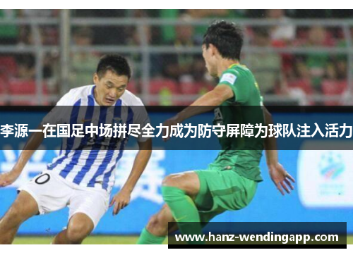李源一在国足中场拼尽全力成为防守屏障为球队注入活力
