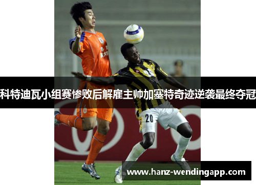 科特迪瓦小组赛惨败后解雇主帅加塞特奇迹逆袭最终夺冠 科特迪瓦小组赛惨败后解雇主帅加塞特奇迹逆袭最终夺冠