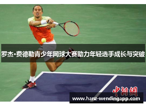 罗杰·费德勒青少年网球大赛助力年轻选手成长与突破