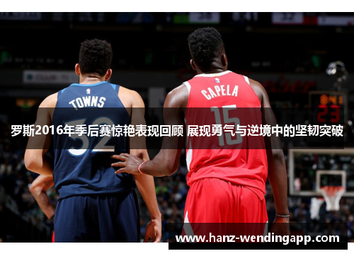 罗斯2016年季后赛惊艳表现回顾 展现勇气与逆境中的坚韧突破