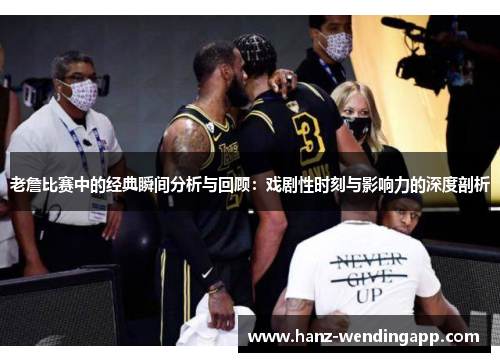 老詹比赛中的经典瞬间分析与回顾:戏剧性时刻与影响力的深度剖析 老詹比赛中的经典瞬间分析与回顾:戏剧性时刻与影响力的深度剖析