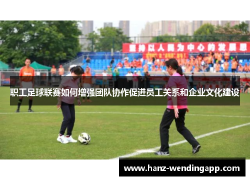 职工足球联赛如何增强团队协作促进员工关系和企业文化建设
