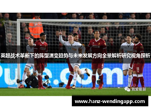 英超战术革新下的阵型演变趋势与未来发展方向全景解析研究视角探析