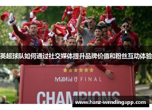 英超球队如何通过社交媒体提升品牌价值和粉丝互动体验
