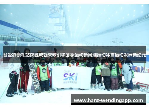 谷爱凌崇礼站获胜成就突破引领冬季运动新风潮推动冰雪运动发展新纪元