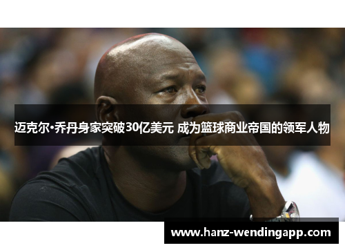 迈克尔·乔丹身家突破30亿美元 成为篮球商业帝国的领军人物 迈克尔·乔丹身家突破30亿美元 成为篮球商业帝国的领军人物