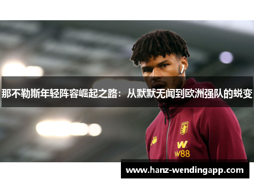 那不勒斯年轻阵容崛起之路:从默默无闻到欧洲强队的蜕变 那不勒斯年轻阵容崛起之路:从默默无闻到欧洲强队的蜕变
