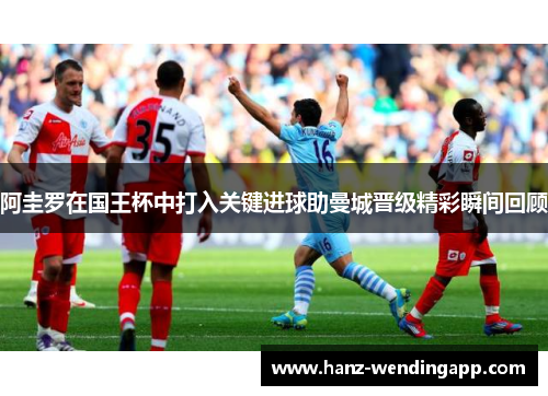 阿圭罗在国王杯中打入关键进球助曼城晋级精彩瞬间回顾