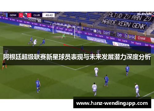 阿根廷超级联赛新星球员表现与未来发展潜力深度分析