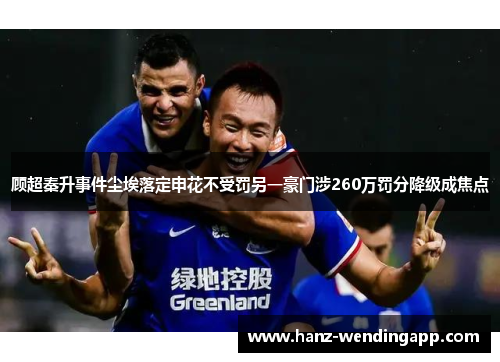 顾超秦升事件尘埃落定申花不受罚另一豪门涉260万罚分降级成焦点 顾超秦升事件尘埃落定申花不受罚另一豪门涉260万罚分降级成焦点