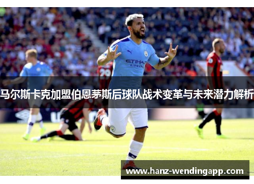 马尔斯卡克加盟伯恩茅斯后球队战术变革与未来潜力解析