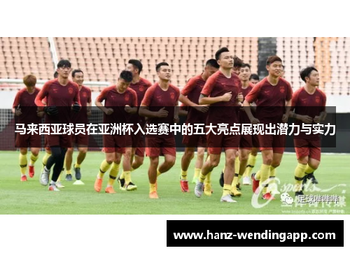 马来西亚球员在亚洲杯入选赛中的五大亮点展现出潜力与实力